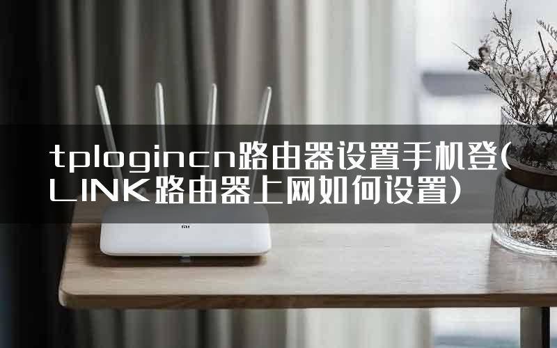 tplogincn路由器设置手机登(LINK路由器上网如何设置)