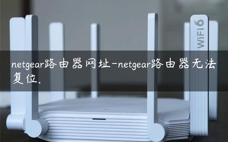 netgear路由器网址-netgear路由器无法复位.