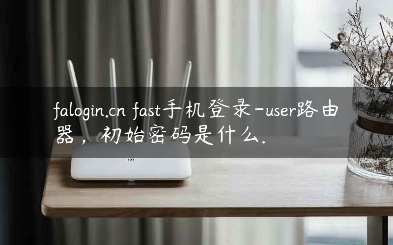 falogin.cn fast手机登录-user路由器，初始密码是什么.