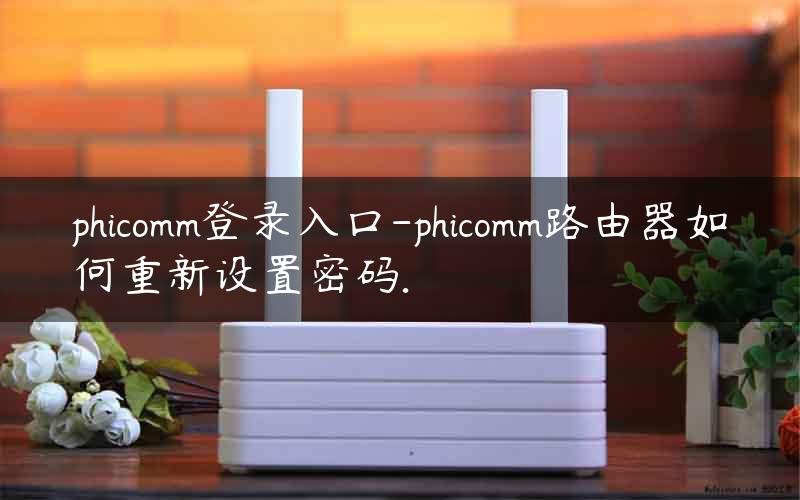 phicomm登录入口-phicomm路由器如何重新设置密码.