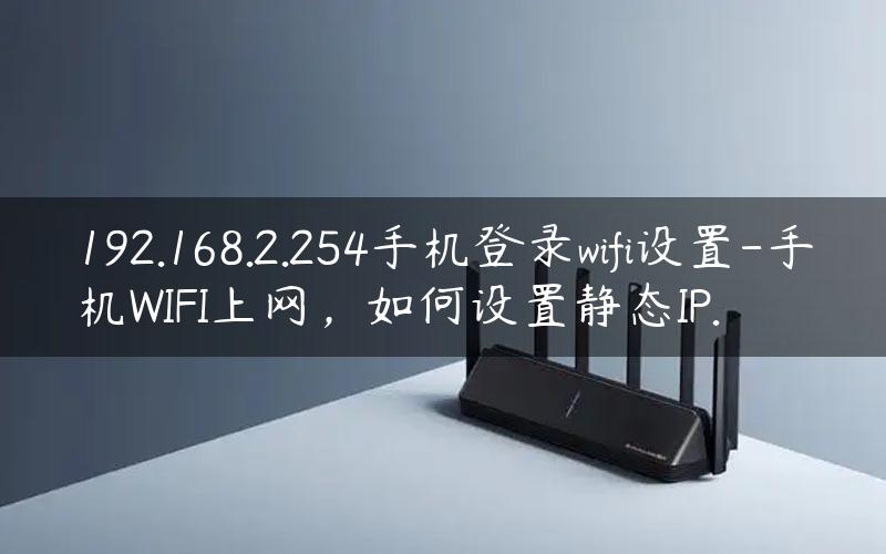 192.168.2.254手机登录wifi设置-手机WIFI上网，如何设置静态IP.