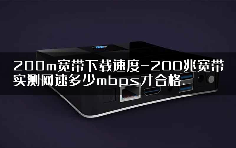 200m宽带下载速度-200兆宽带实测网速多少mbps才合格.