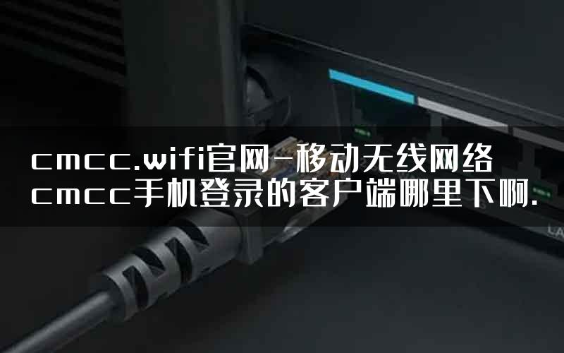 cmcc.wifi官网-移动无线网络cmcc手机登录的客户端哪里下啊.