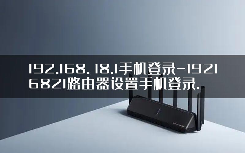 192.168. 18.1手机登录-19216821路由器设置手机登录.