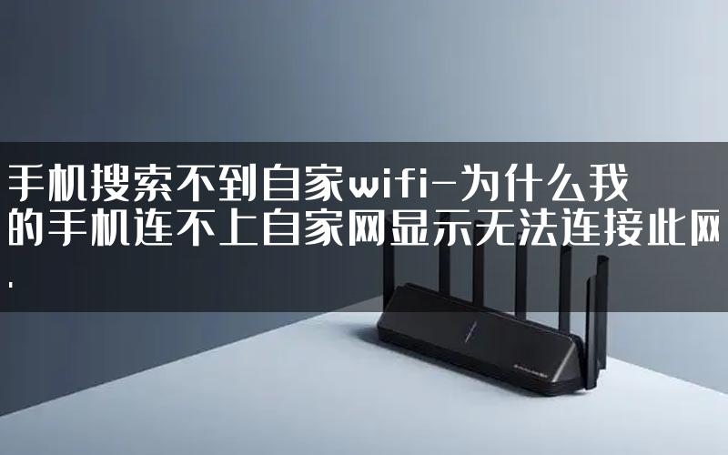 手机搜索不到自家wifi-为什么我的手机连不上自家网显示无法连接此网.