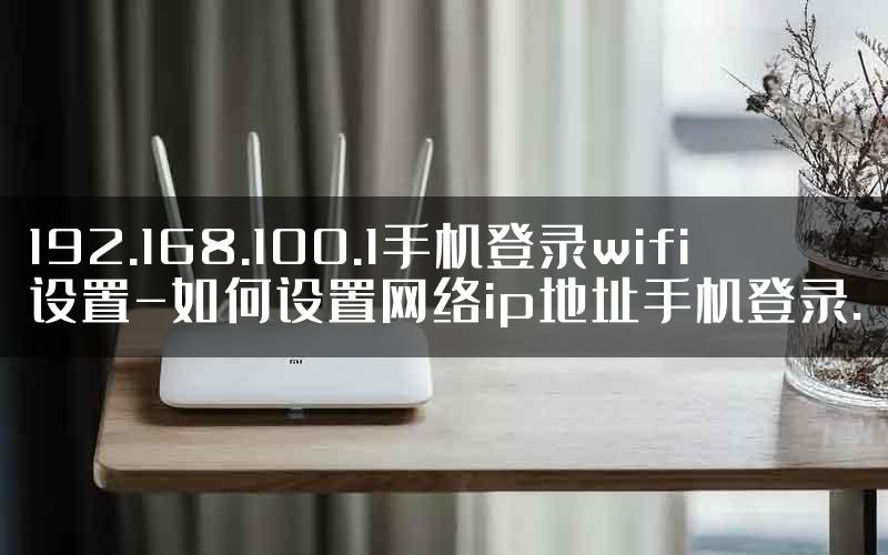 192.168.100.1手机登录wifi设置-如何设置网络ip地址手机登录.