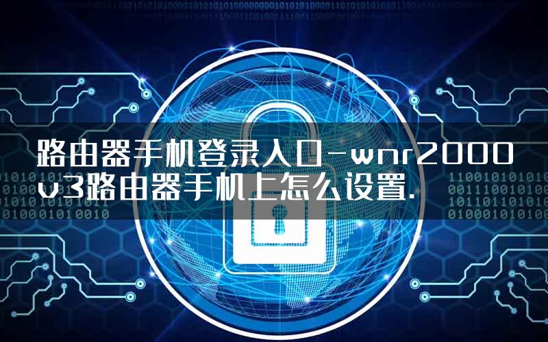 路由器手机登录入口-wnr2000v3路由器手机上怎么设置.