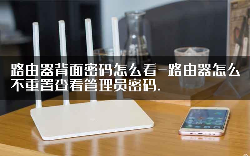 路由器背面密码怎么看-路由器怎么不重置查看管理员密码.