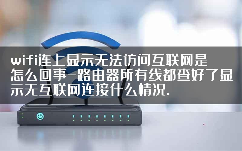 wifi连上显示无法访问互联网是怎么回事-路由器所有线都查好了显示无互联网连接什么情况.