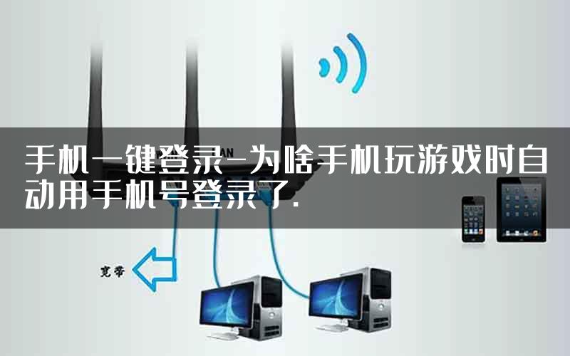 手机一键登录-为啥手机玩游戏时自动用手机号登录了.