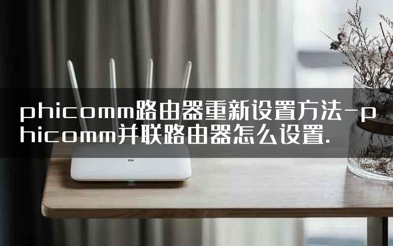 phicomm路由器重新设置方法-phicomm并联路由器怎么设置.