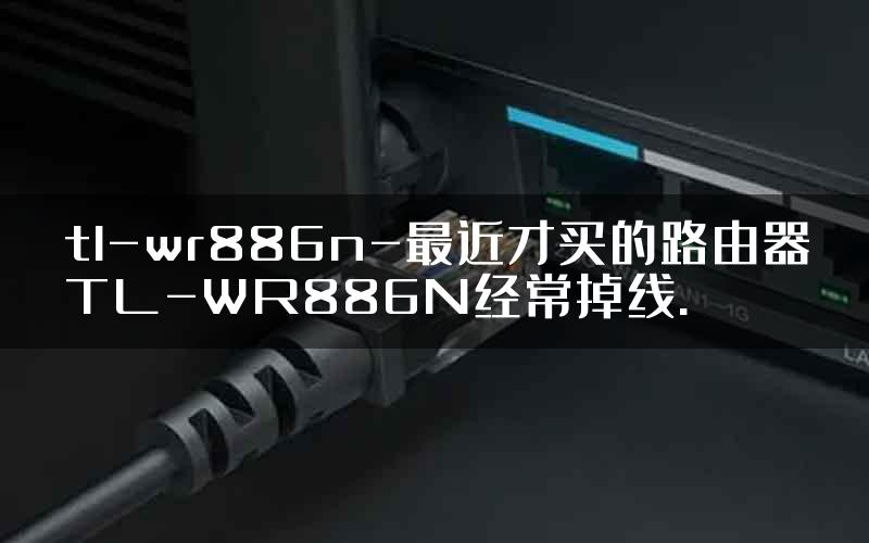 tl-wr886n-最近才买的路由器TL-WR886N经常掉线.