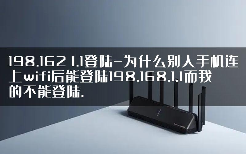 198.162 1.1登陆-为什么别人手机连上wifi后能登陆198.168.1.1而我的不能登陆.
