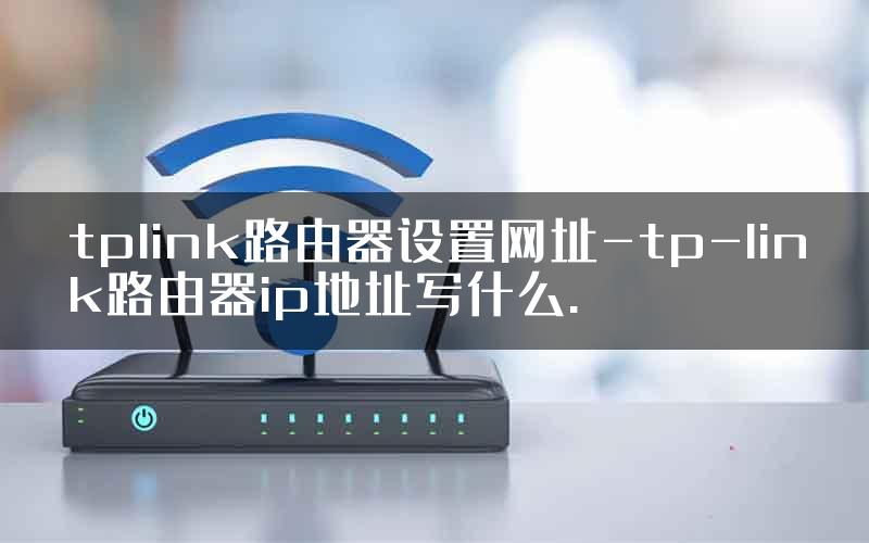 tplink路由器设置网址-tp-link路由器ip地址写什么.