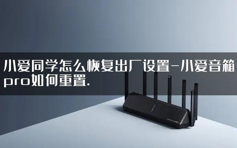 小爱同学怎么恢复出厂设置-小爱音箱pro如何重置.