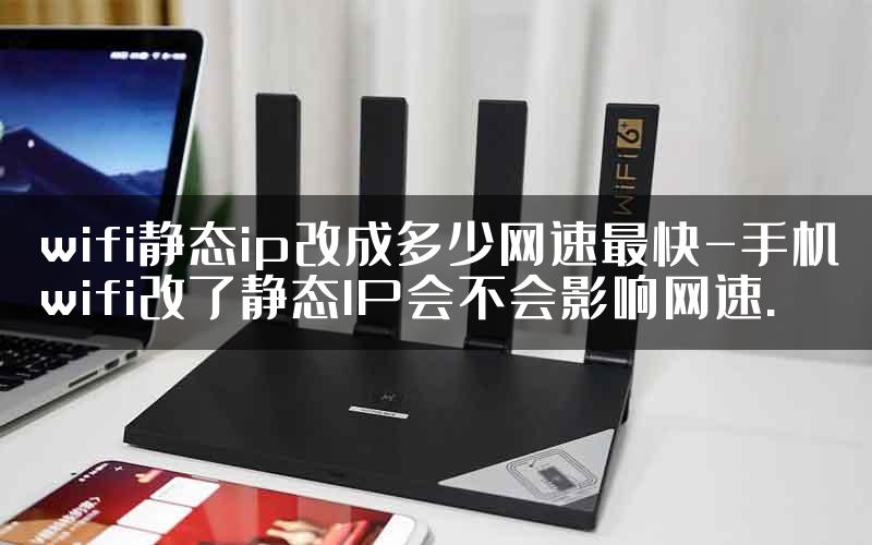 wifi静态ip改成多少网速最快-手机wifi改了静态IP会不会影响网速.