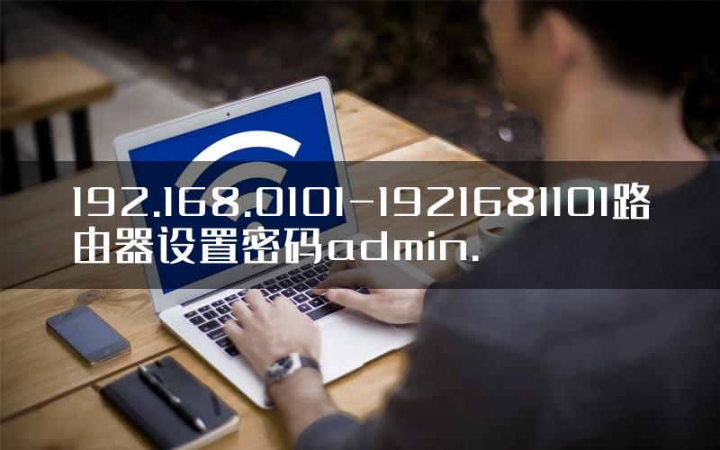 192.168.0101-1921681101路由器设置密码admin.