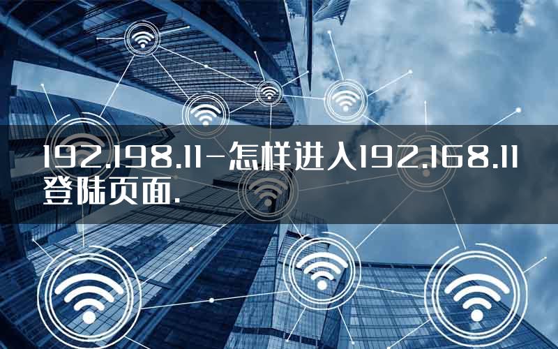192.198.11-怎样进入192.168.11登陆页面.