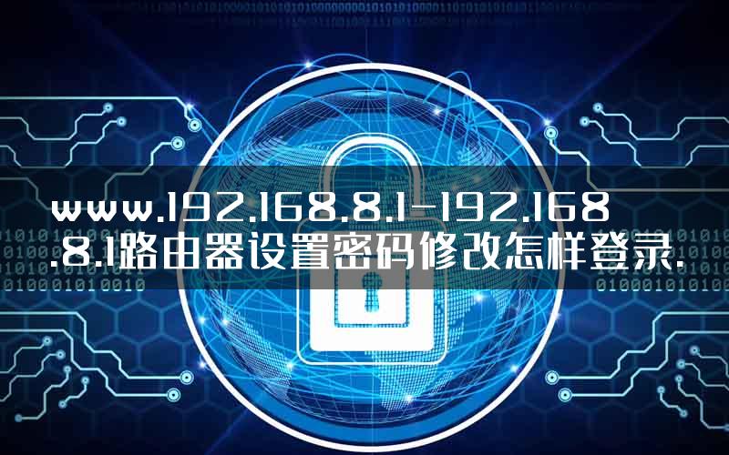 www.192.168.8.1-192.168.8.1路由器设置密码修改怎样登录.