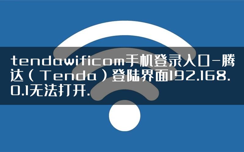 tendawificom手机登录入口-腾达（Tenda）登陆界面192.168.0.1无法打开.