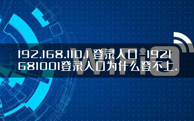 192.168.110.1 登录入口-1921681001登录入口为什么登不上.