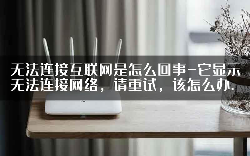 无法连接互联网是怎么回事-它显示无法连接网络，请重试，该怎么办.