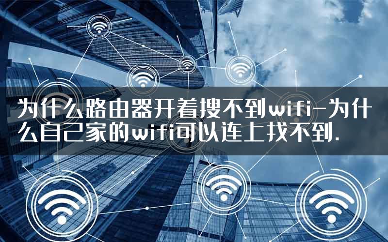 为什么路由器开着搜不到wifi-为什么自己家的wifi可以连上找不到.