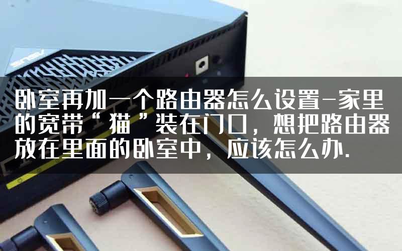 卧室再加一个路由器怎么设置-家里的宽带“猫”装在门口，想把路由器放在里面的卧室中，应该怎么办.