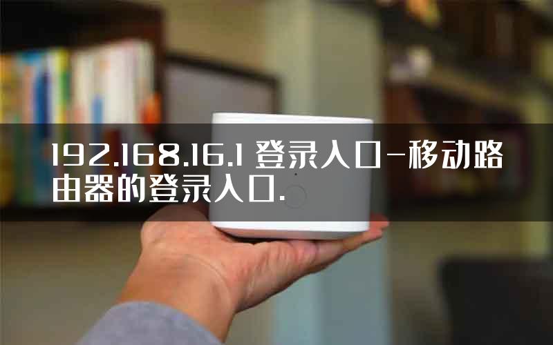192.168.16.1 登录入口-移动路由器的登录入口.