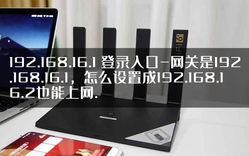 192.168.16.1 登录入口-网关是192.168.16.1，怎么设置成192.168.16.2也能上网.