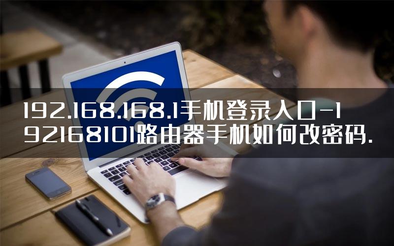 192.168.168.1手机登录入口-192168101路由器手机如何改密码.