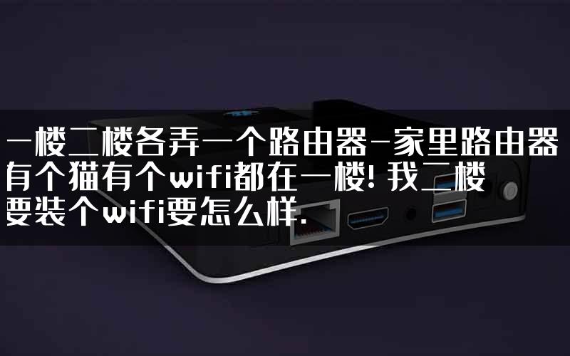 一楼二楼各弄一个路由器-家里路由器，有个猫有个wifi都在一楼! 我二楼要装个wifi要怎么样.