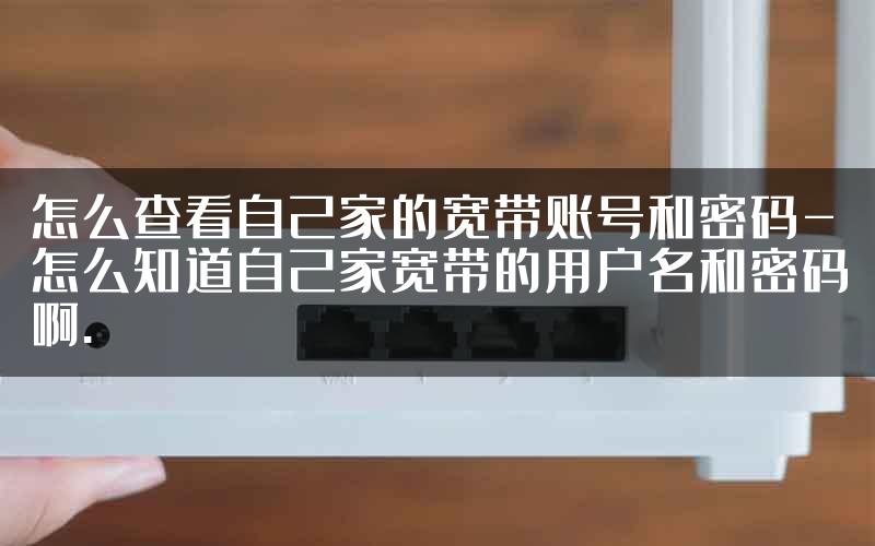 怎么查看自己家的宽带账号和密码-怎么知道自己家宽带的用户名和密码啊.