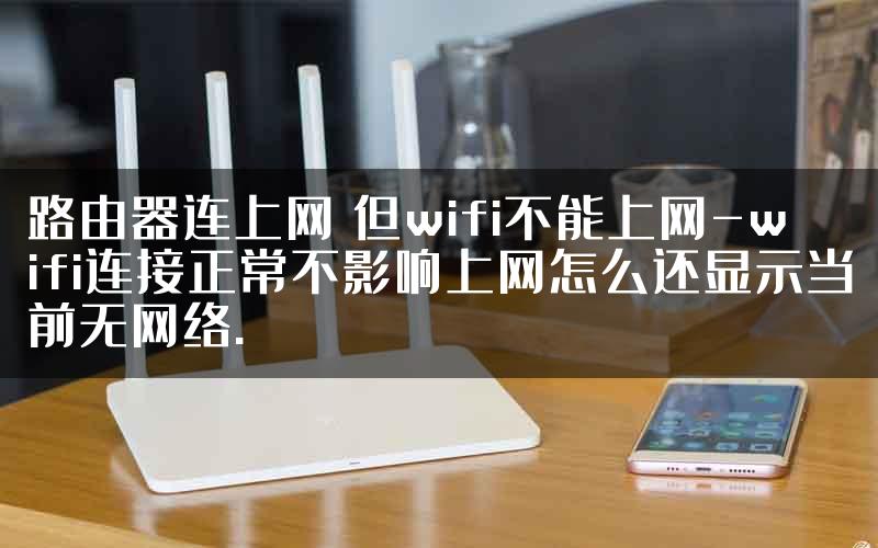 路由器连上网 但wifi不能上网-wifi连接正常不影响上网怎么还显示当前无网络.