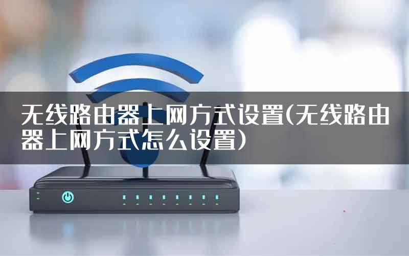 无线路由器上网方式设置(无线路由器上网方式怎么设置)