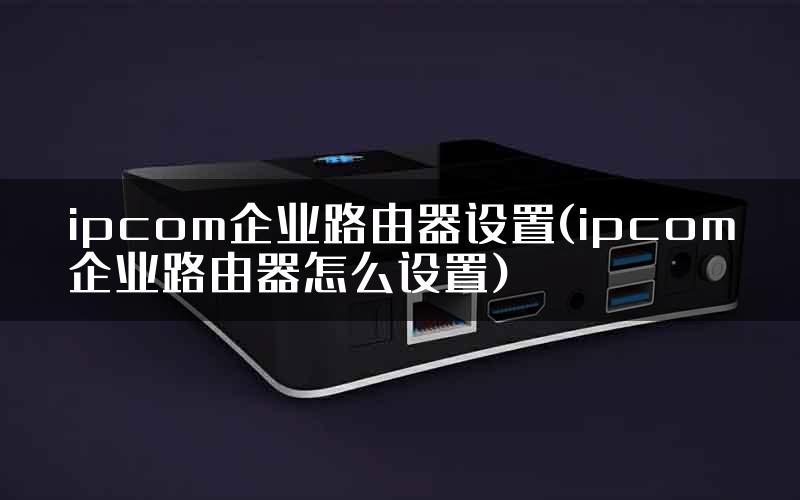 ipcom企业路由器设置(ipcom企业路由器怎么设置)