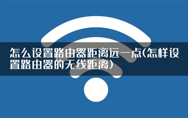 怎么设置路由器距离远一点(怎样设置路由器的无线距离)