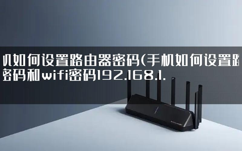 手机如何设置路由器密码(手机如何设置路由器密码和wifi密码192.168.1.1)