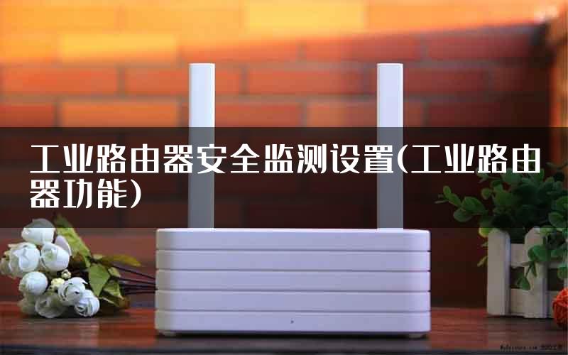 工业路由器安全监测设置(工业路由器功能)