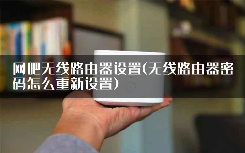 网吧无线路由器设置(无线路由器密码怎么重新设置)