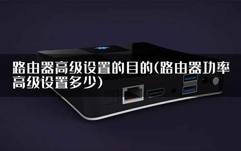 路由器高级设置的目的(路由器功率高级设置多少)
