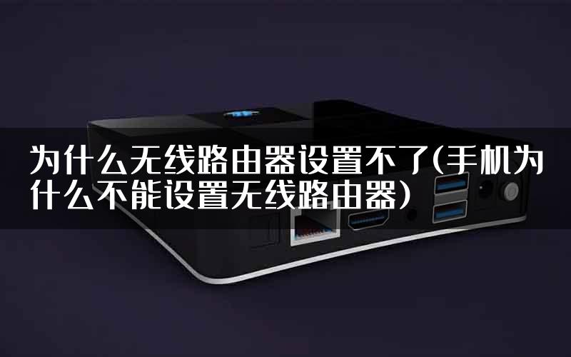 为什么无线路由器设置不了(手机为什么不能设置无线路由器)