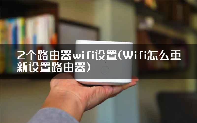 2个路由器wifi设置(Wifi怎么重新设置路由器)