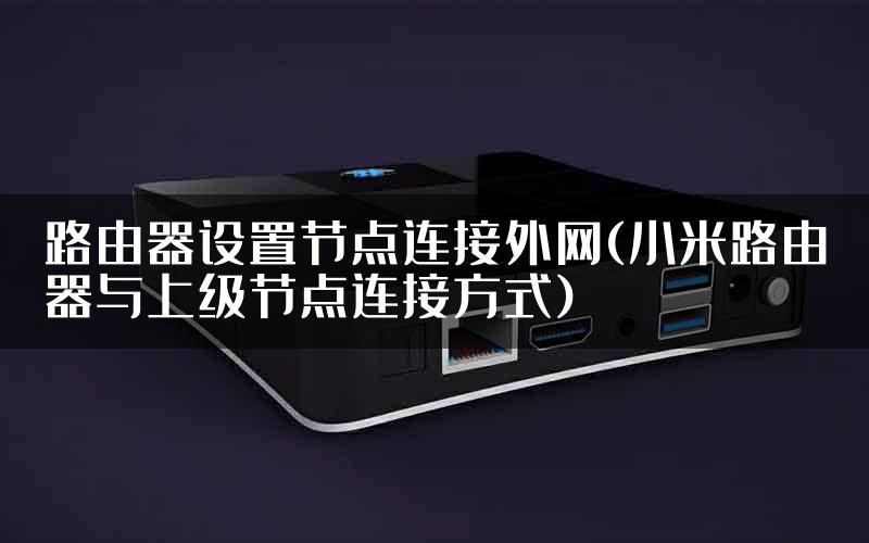路由器设置节点连接外网(小米路由器与上级节点连接方式)