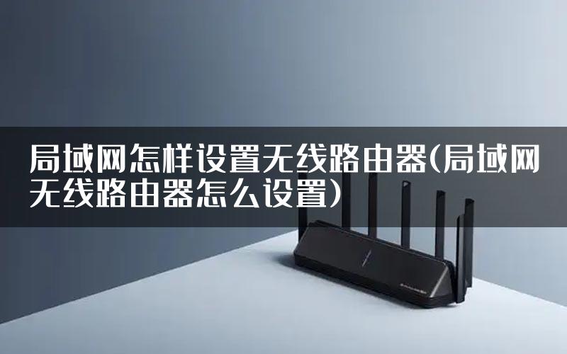 局域网怎样设置无线路由器(局域网无线路由器怎么设置)
