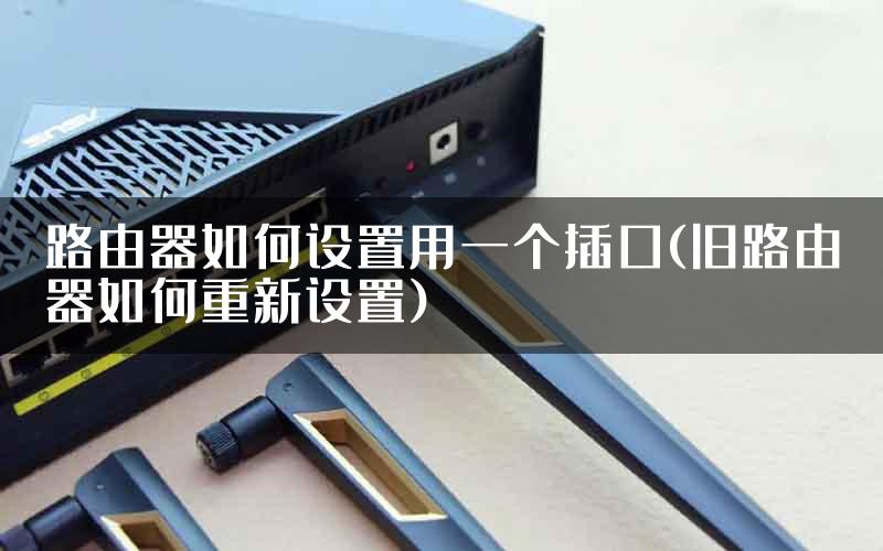 路由器如何设置用一个插口(旧路由器如何重新设置)