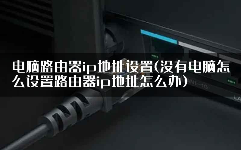 电脑路由器ip地址设置(没有电脑怎么设置路由器ip地址怎么办)