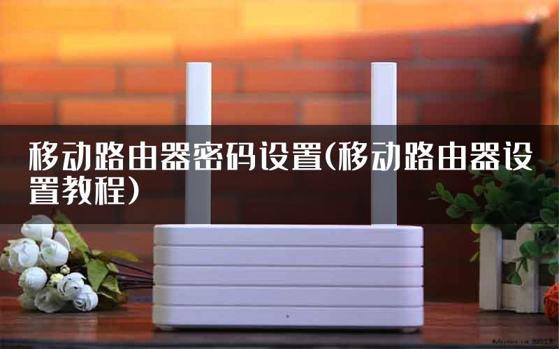 移动路由器密码设置(移动路由器设置教程)