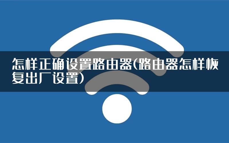 怎样正确设置路由器(路由器怎样恢复出厂设置)