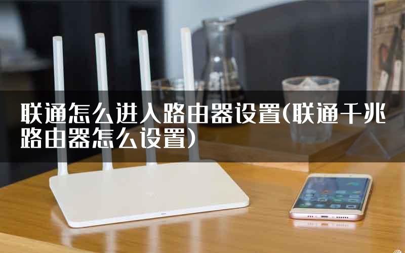 联通怎么进入路由器设置(联通千兆路由器怎么设置)